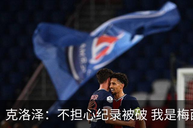 克洛泽：不担心纪录被破 我是梅西的超级粉丝 他是天才